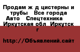 Продам ж/д цистерны и трубы - Все города Авто » Спецтехника   . Иркутская обл.,Иркутск г.